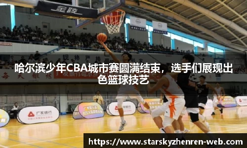 哈尔滨少年CBA城市赛圆满结束，选手们展现出色篮球技艺