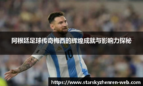 阿根廷足球传奇梅西的辉煌成就与影响力探秘